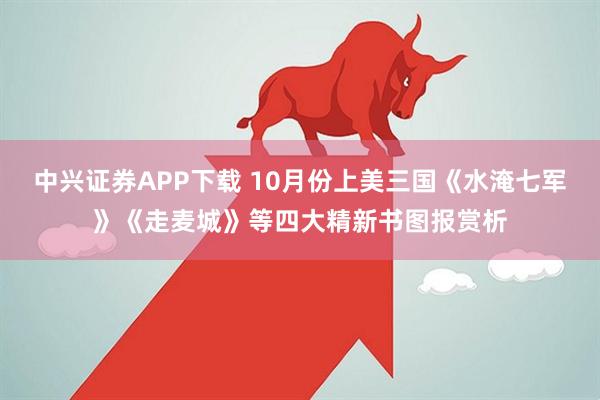 中兴证券APP下载 10月份上美三国《水淹七军》《走麦城》等四大精新书图报赏析