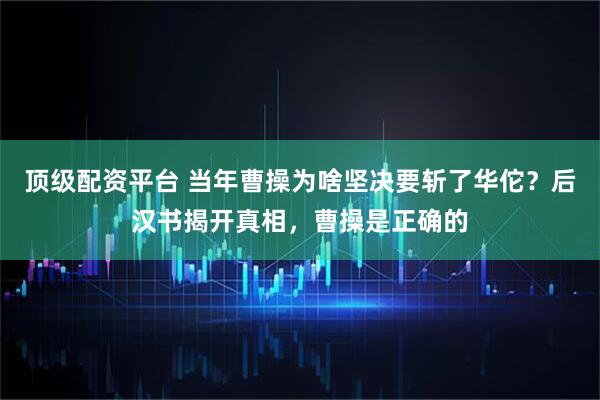 顶级配资平台 当年曹操为啥坚决要斩了华佗?后汉书揭开真相,曹操是正确的