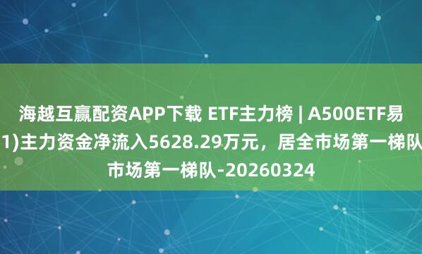 海越互赢配资APP下载 ETF主力榜 | A500ETF易方达(159361)主力资金净流入5628.29万元，居全市场第一梯队-20260324