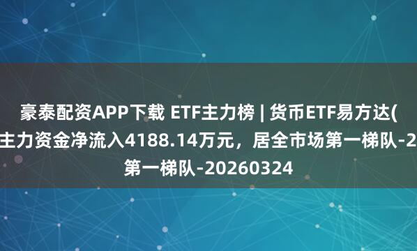 豪泰配资APP下载 ETF主力榜 | 货币ETF易方达(159001)主力资金净流入4188.14万元，居全市场第一梯队-20260324