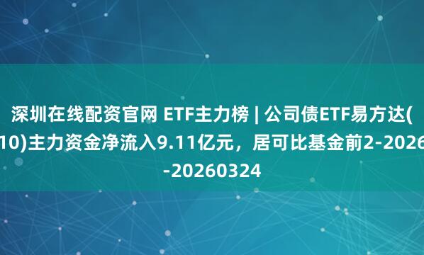 深圳在线配资官网 ETF主力榜 | 公司债ETF易方达(511110)主力资金净流入9.11亿元，居可比基金前2-20260324