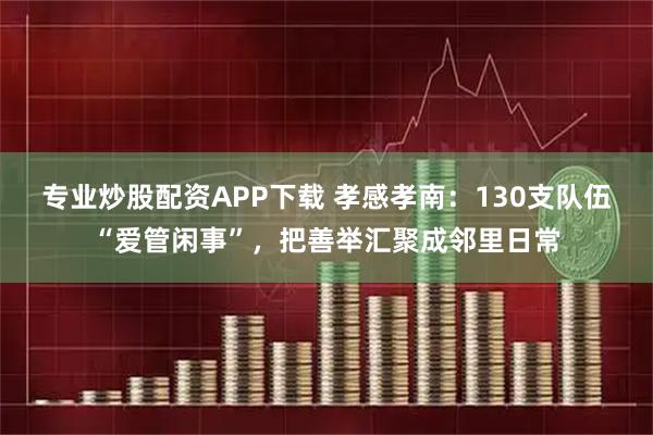 专业炒股配资APP下载 孝感孝南：130支队伍“爱管闲事”，把善举汇聚成邻里日常