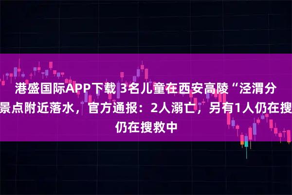 港盛国际APP下载 3名儿童在西安高陵“泾渭分明”景点附近落水，官方通报：2人溺亡，另有1人仍在搜救中