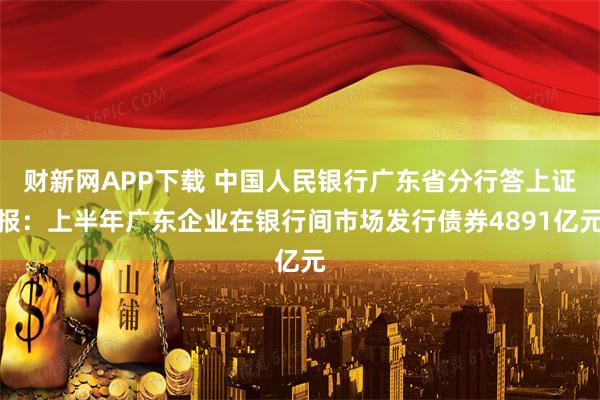 财新网APP下载 中国人民银行广东省分行答上证报：上半年广东企业在银行间市场发行债券4891亿元