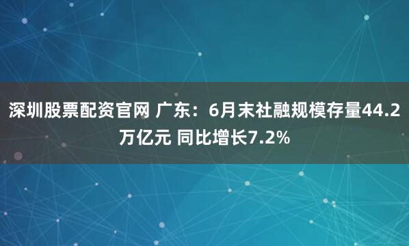 深圳股票配资官网 广东：6月末社融规模存量44.2万亿元 同比增长7.2%