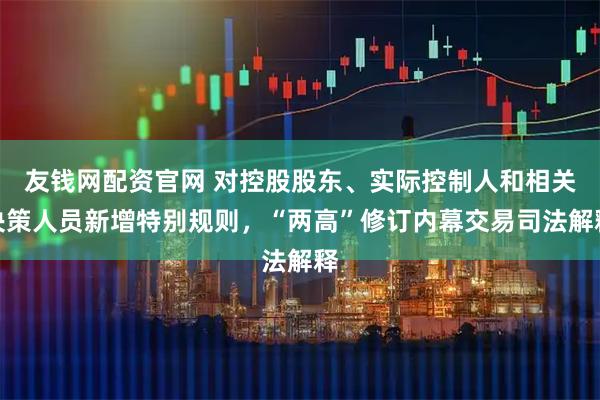 友钱网配资官网 对控股股东、实际控制人和相关决策人员新增特别规则，“两高”修订内幕交易司法解释
